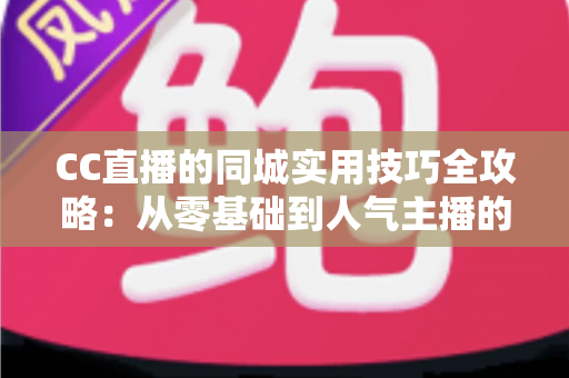 CC直播的同城实用技巧全攻略:从零基础到人气主播的实战指南 CC直播的同城实用技巧全攻略:从零基础到人气主播的实战指南