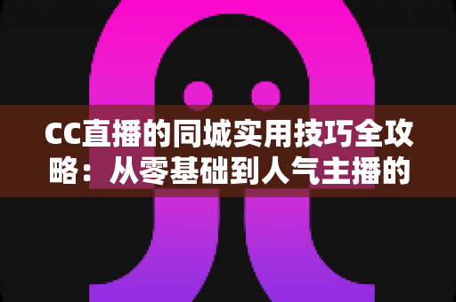 CC直播的同城实用技巧全攻略:从零基础到人气主播的实战指南 CC直播的同城实用技巧全攻略:从零基础到人气主播的实战指南