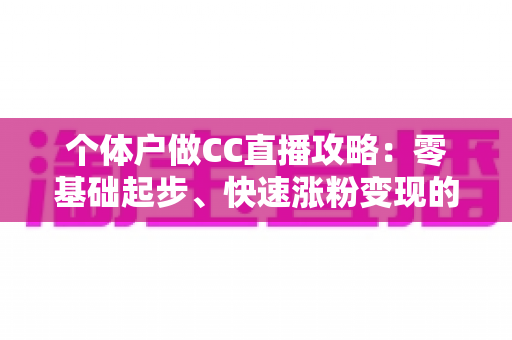 个体户做CC直播攻略:零基础起步、快速涨粉变现的全流程实操指南 个体户做CC直播攻略:零基础起步、快速涨粉变现的全流程实操指南