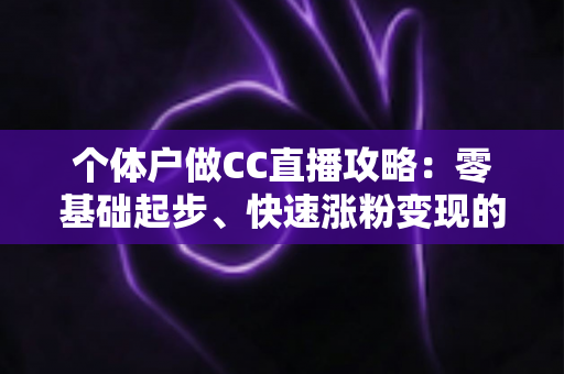 个体户做CC直播攻略:零基础起步、快速涨粉变现的全流程实操指南 个体户做CC直播攻略:零基础起步、快速涨粉变现的全流程实操指南