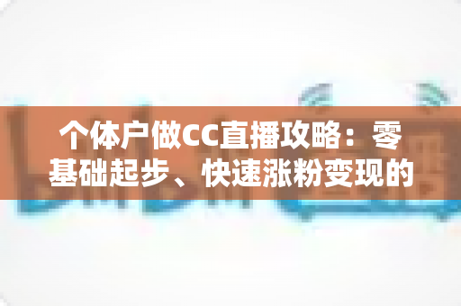 个体户做CC直播攻略:零基础起步、快速涨粉变现的全流程实操指南 个体户做CC直播攻略:零基础起步、快速涨粉变现的全流程实操指南