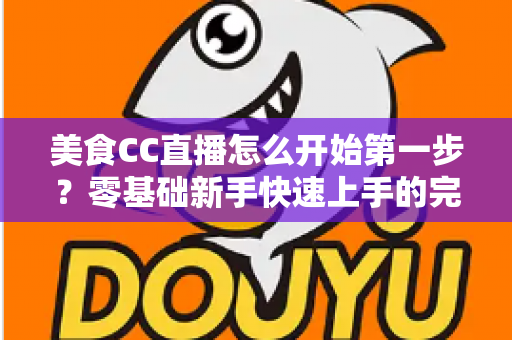 美食CC直播怎么开始第一步？零基础新手快速上手的完整实操指南