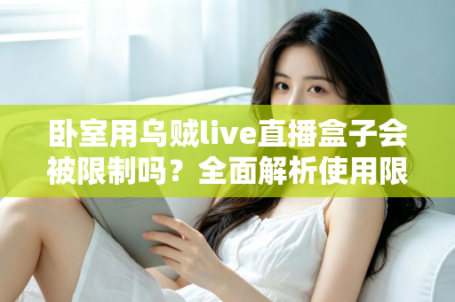 卧室用乌贼live直播盒子会被限制吗?全面解析使用限制、潜在风险与实用应对指南 卧室用乌贼live直播盒子会被限制吗?全面解析使用限制、潜在风险与实用应对指南