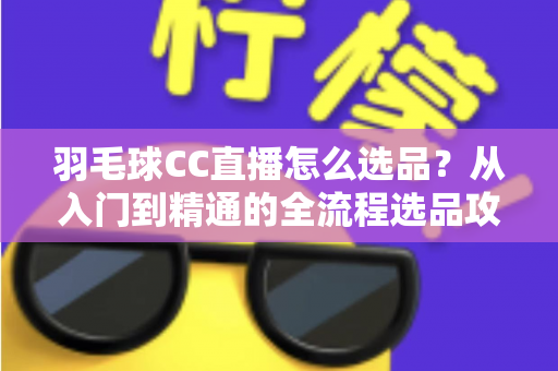 羽毛球CC直播怎么选品?从入门到精通的全流程选品攻略与实战避坑指南 羽毛球CC直播怎么选品?从入门到精通的全流程选品攻略与实战避坑指南