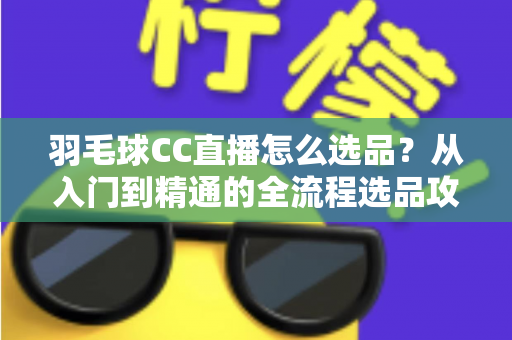 羽毛球CC直播怎么选品?从入门到精通的全流程选品攻略与实战避坑指南 羽毛球CC直播怎么选品?从入门到精通的全流程选品攻略与实战避坑指南