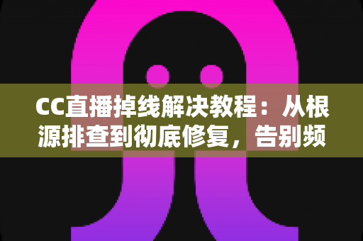 CC直播掉线解决教程：从根源排查到彻底修复，告别频繁断线的完整指南