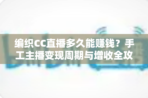 编织CC直播多久能赚钱?手工主播变现周期与增收全攻略 编织CC直播多久能赚钱?手工主播变现周期与增收全攻略