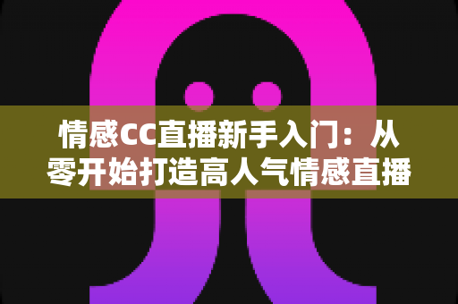 情感CC直播新手入门:从零开始打造高人气情感直播间的完整实战指南 情感CC直播新手入门:从零开始打造高人气情感直播间的完整实战指南