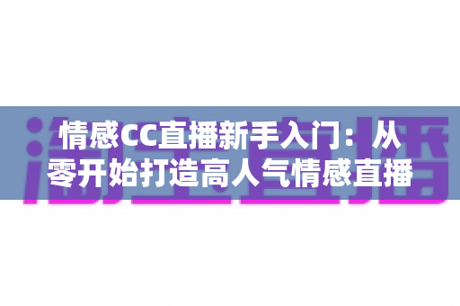 情感CC直播新手入门：从零开始打造高人气情感直播间的完整实战指南