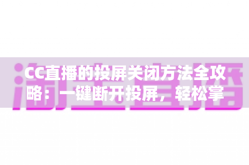 CC直播的投屏关闭方法全攻略:一键断开投屏,轻松掌控您的观看体验 CC直播的投屏关闭方法全攻略:一键断开投屏,轻松掌控您的观看体验