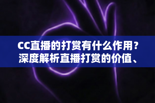 CC直播的打赏有什么作用？深度解析直播打赏的价值、意义与理性消费指南