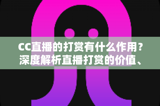 CC直播的打赏有什么作用？深度解析直播打赏的价值、意义与理性消费指南