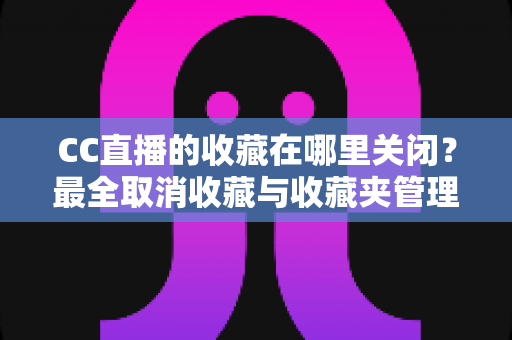 CC直播的收藏在哪里关闭?最全取消收藏与收藏夹管理操作指南 CC直播的收藏在哪里关闭?最全取消收藏与收藏夹管理操作指南