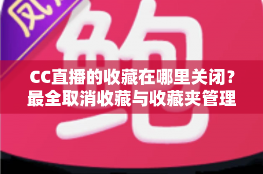 CC直播的收藏在哪里关闭？最全取消收藏与收藏夹管理操作指南
