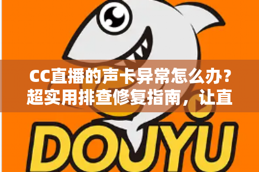CC直播的声卡异常怎么办？超实用排查修复指南，让直播音质秒回巅峰状态
