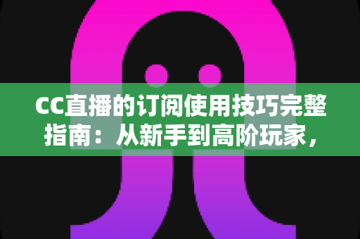 CC直播的订阅使用技巧完整指南:从新手到高阶玩家,让每一分订阅都物超所值 CC直播的订阅使用技巧完整指南:从新手到高阶玩家,让每一分订阅都物超所值