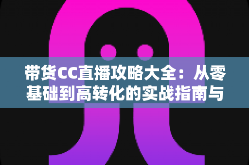 带货CC直播攻略大全:从零基础到高转化的实战指南与运营技巧全解析 带货CC直播攻略大全:从零基础到高转化的实战指南与运营技巧全解析