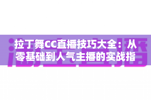 拉丁舞CC直播技巧大全:从零基础到人气主播的实战指南 拉丁舞CC直播技巧大全:从零基础到人气主播的实战指南