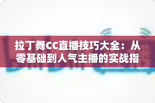 拉丁舞CC直播技巧大全:从零基础到人气主播的实战指南 拉丁舞CC直播技巧大全:从零基础到人气主播的实战指南