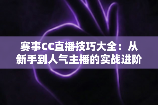 赛事CC直播技巧大全:从新手到人气主播的实战进阶指南 赛事CC直播技巧大全:从新手到人气主播的实战进阶指南