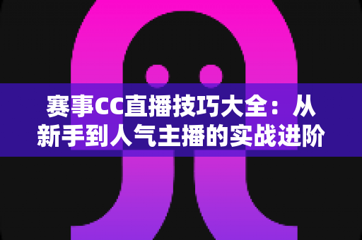 赛事CC直播技巧大全:从新手到人气主播的实战进阶指南 赛事CC直播技巧大全:从新手到人气主播的实战进阶指南