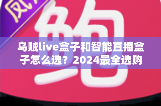 乌贼live盒子和智能直播盒子怎么选?2024最全选购指南,教你挑对设备让直播效果翻倍 乌贼live盒子和智能直播盒子怎么选?2024最全选购指南,教你挑对设备让直播效果翻倍
