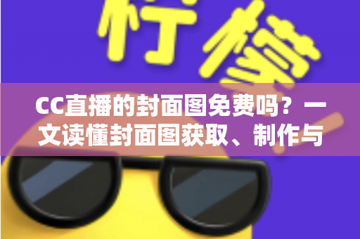CC直播的封面图免费吗？一文读懂封面图获取、制作与优化全攻略