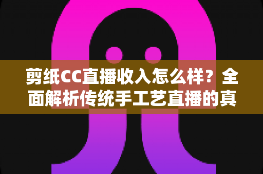 剪纸CC直播收入怎么样?全面解析传统手工艺直播的真实收益与变现之道 剪纸CC直播收入怎么样?全面解析传统手工艺直播的真实收益与变现之道