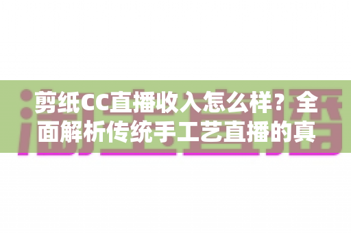 剪纸CC直播收入怎么样?全面解析传统手工艺直播的真实收益与变现之道 剪纸CC直播收入怎么样?全面解析传统手工艺直播的真实收益与变现之道