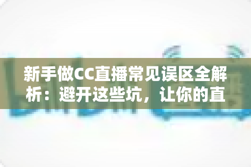 新手做CC直播常见误区全解析:避开这些坑,让你的直播间快速成长 新手做CC直播常见误区全解析:避开这些坑,让你的直播间快速成长