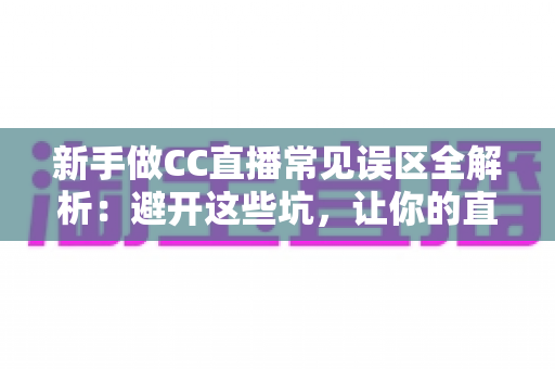 新手做CC直播常见误区全解析:避开这些坑,让你的直播间快速成长 新手做CC直播常见误区全解析:避开这些坑,让你的直播间快速成长