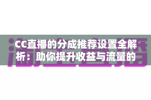 CC直播的分成推荐设置全解析：助你提升收益与流量的实战指南