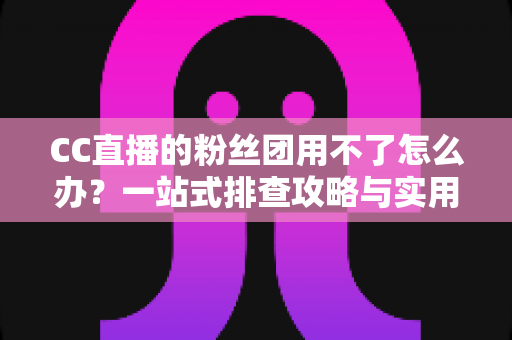 CC直播的粉丝团用不了怎么办？一站式排查攻略与实用解决方案全解析