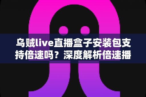 乌贼live直播盒子安装包支持倍速吗?深度解析倍速播放功能与完整使用攻略 乌贼live直播盒子安装包支持倍速吗?深度解析倍速播放功能与完整使用攻略