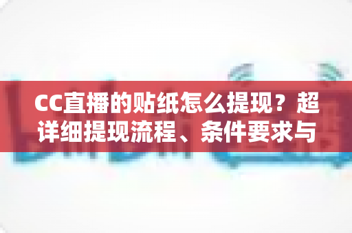 CC直播的贴纸怎么提现？超详细提现流程、条件要求与常见问题全解析