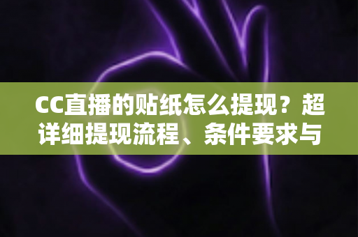 CC直播的贴纸怎么提现？超详细提现流程、条件要求与常见问题全解析