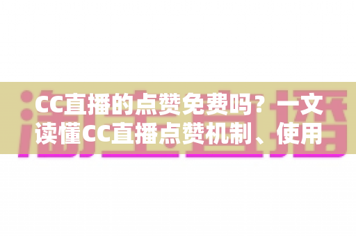 CC直播的点赞免费吗？一文读懂CC直播点赞机制、使用方法与常见误区