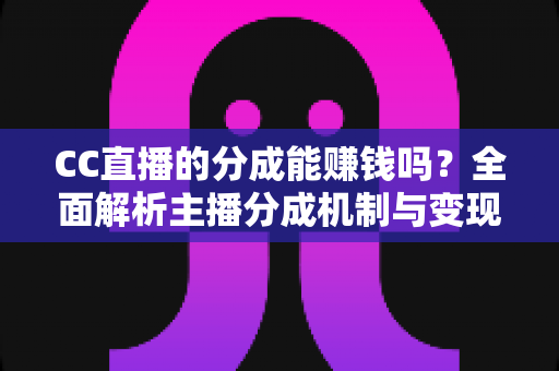 CC直播的分成能赚钱吗？全面解析主播分成机制与变现之路