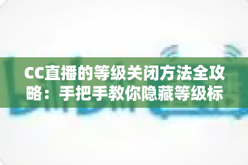 CC直播的等级关闭方法全攻略：手把手教你隐藏等级标识，守护个人隐私