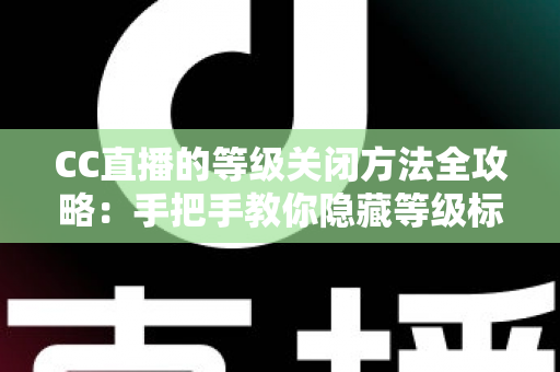 CC直播的等级关闭方法全攻略：手把手教你隐藏等级标识，守护个人隐私