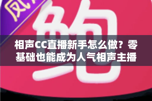相声CC直播新手怎么做？零基础也能成为人气相声主播的完整攻略