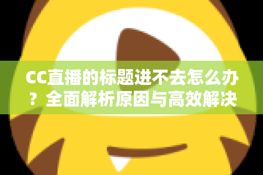 CC直播的标题进不去怎么办?全面解析原因与高效解决方法 CC直播的标题进不去怎么办?全面解析原因与高效解决方法
