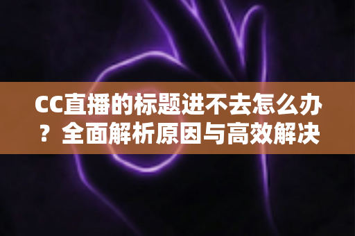 CC直播的标题进不去怎么办?全面解析原因与高效解决方法 CC直播的标题进不去怎么办?全面解析原因与高效解决方法
