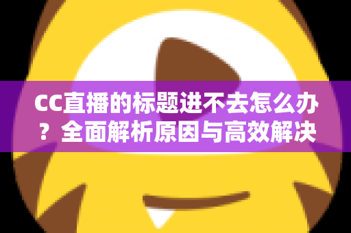 CC直播的标题进不去怎么办?全面解析原因与高效解决方法 CC直播的标题进不去怎么办?全面解析原因与高效解决方法