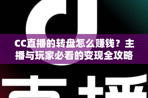CC直播的转盘怎么赚钱?主播与玩家必看的变现全攻略与实操指南 CC直播的转盘怎么赚钱?主播与玩家必看的变现全攻略与实操指南