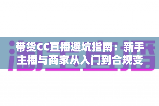 带货CC直播避坑指南：新手主播与商家从入门到合规变现的全流程防雷手册