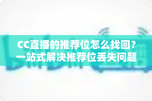 CC直播的推荐位怎么找回?一站式解决推荐位丢失问题的完整指南 CC直播的推荐位怎么找回?一站式解决推荐位丢失问题的完整指南