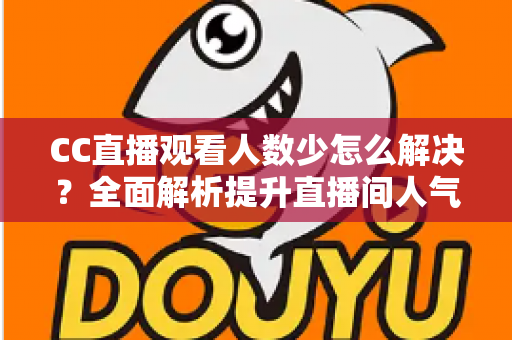CC直播观看人数少怎么解决？全面解析提升直播间人气的实用方法与运营技巧