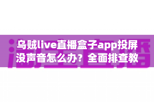 乌贼live直播盒子app投屏没声音怎么办?全面排查教程帮你快速找回声音 乌贼live直播盒子app投屏没声音怎么办?全面排查教程帮你快速找回声音
