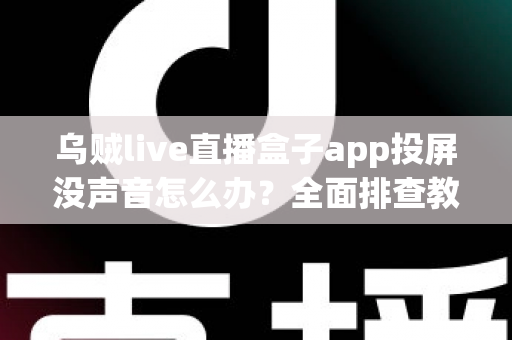 乌贼live直播盒子app投屏没声音怎么办？全面排查教程帮你快速找回声音